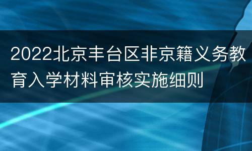 2022北京丰台区非京籍义务教育入学材料审核实施细则