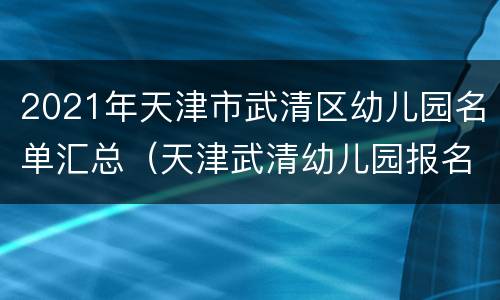 2021年天津市武清区幼儿园名单汇总（天津武清幼儿园报名时间2020）