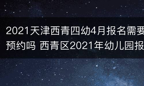 2021天津西青四幼4月报名需要预约吗 西青区2021年幼儿园报名时间