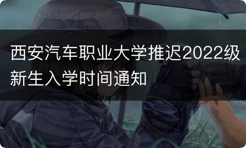 西安汽车职业大学推迟2022级新生入学时间通知