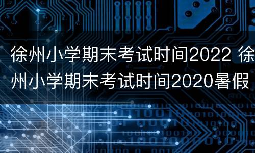 徐州小学期末考试时间2022 徐州小学期末考试时间2020暑假