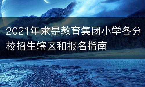 2021年求是教育集团小学各分校招生辖区和报名指南