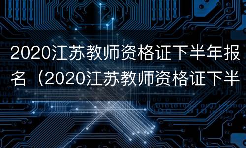 2020江苏教师资格证下半年报名（2020江苏教师资格证下半年报名考试时间）