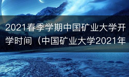 2021春季学期中国矿业大学开学时间（中国矿业大学2021年秋季开学时间）