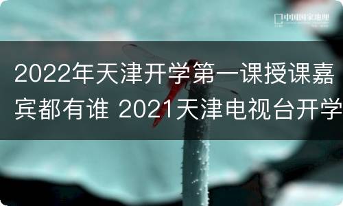 2022年天津开学第一课授课嘉宾都有谁 2021天津电视台开学第一课