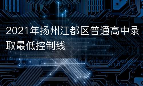 2021年扬州江都区普通高中录取最低控制线