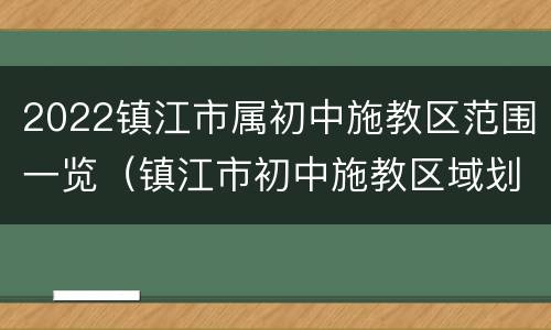 2022镇江市属初中施教区范围一览（镇江市初中施教区域划分）