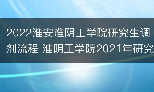 2022淮安淮阴工学院研究生调剂流程 淮阴工学院2021年研究生