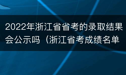 2022年浙江省省考的录取结果会公示吗（浙江省考成绩名单）