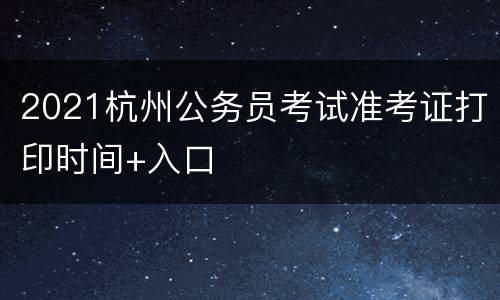 2021杭州公务员考试准考证打印时间+入口