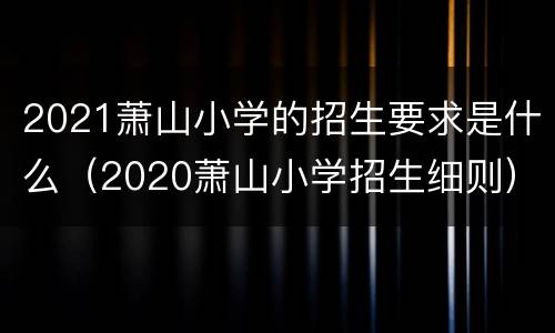 2021萧山小学的招生要求是什么（2020萧山小学招生细则）