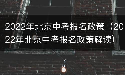 2022年北京中考报名政策（2022年北京中考报名政策解读）