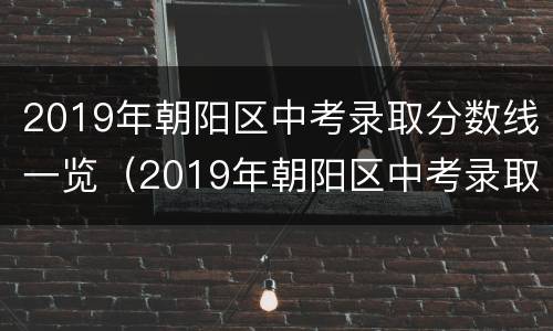 2019年朝阳区中考录取分数线一览（2019年朝阳区中考录取分数线一览表图片）