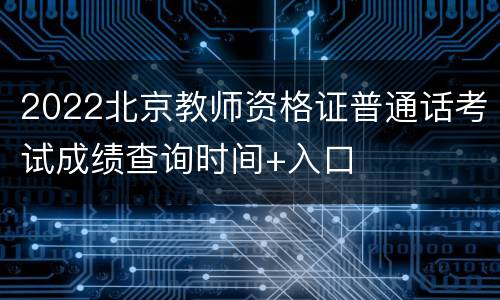 2022北京教师资格证普通话考试成绩查询时间+入口