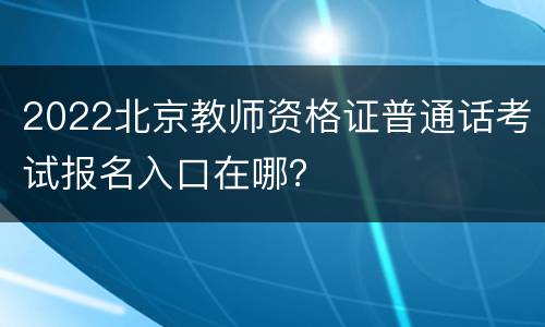 2022北京教师资格证普通话考试报名入口在哪？