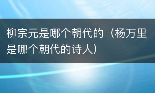 柳宗元是哪个朝代的（杨万里是哪个朝代的诗人）