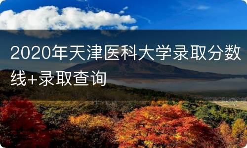 2020年天津医科大学录取分数线+录取查询