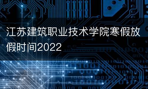 江苏建筑职业技术学院寒假放假时间2022