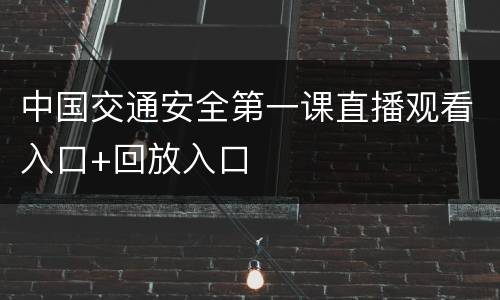 中国交通安全第一课直播观看入口+回放入口