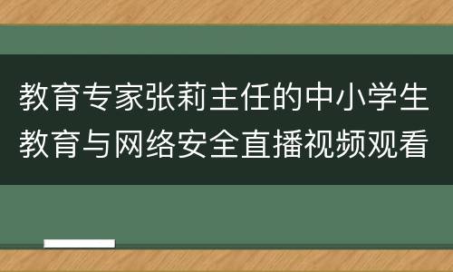 教育专家张莉主任的中小学生教育与网络安全直播视频观看