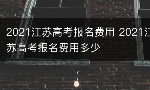 2021江苏高考报名费用 2021江苏高考报名费用多少