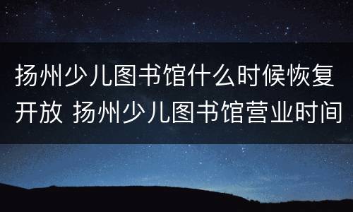 扬州少儿图书馆什么时候恢复开放 扬州少儿图书馆营业时间