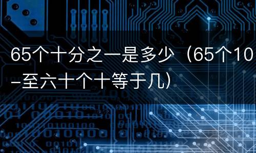 65个十分之一是多少（65个10-至六十个十等于几）