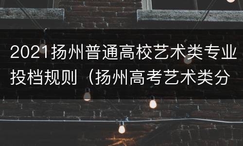 2021扬州普通高校艺术类专业投档规则（扬州高考艺术类分数线）