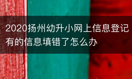 2020扬州幼升小网上信息登记有的信息填错了怎么办