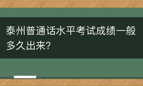 泰州普通话水平考试成绩一般多久出来？