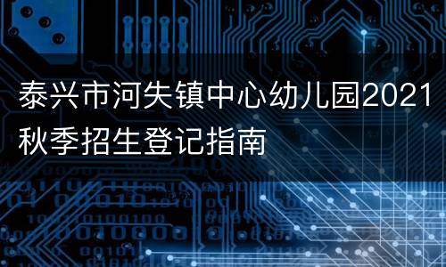 泰兴市河失镇中心幼儿园2021秋季招生登记指南