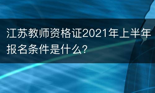 江苏教师资格证2021年上半年报名条件是什么？