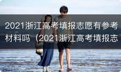 2021浙江高考填报志愿有参考材料吗（2021浙江高考填报志愿规则）