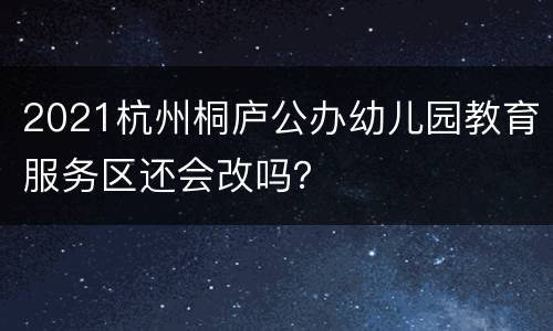 2021杭州桐庐公办幼儿园教育服务区还会改吗？