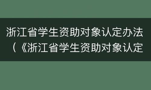 浙江省学生资助对象认定办法（《浙江省学生资助对象认定办法》）