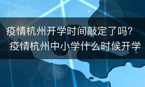 疫情杭州开学时间敲定了吗？ 疫情杭州中小学什么时候开学