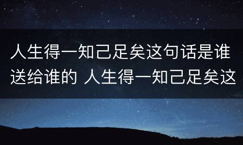 人生得一知己足矣这句话是谁送给谁的 人生得一知己足矣这句话谁送给谁的