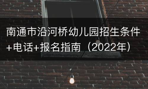 南通市沿河桥幼儿园招生条件+电话+报名指南（2022年）