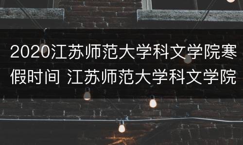 2020江苏师范大学科文学院寒假时间 江苏师范大学科文学院放假安排