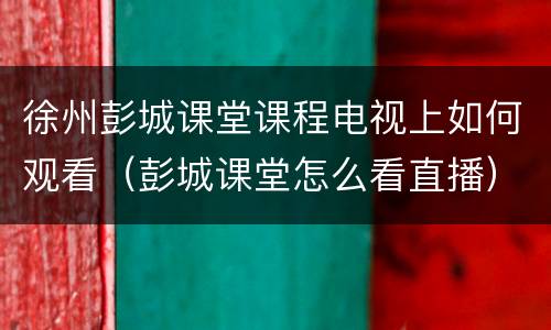 徐州彭城课堂课程电视上如何观看（彭城课堂怎么看直播）