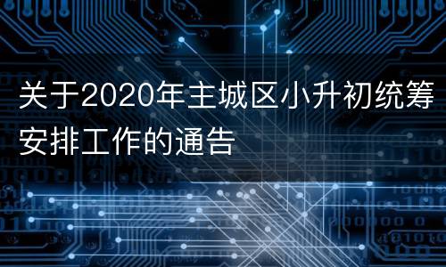 关于2020年主城区小升初统筹安排工作的通告