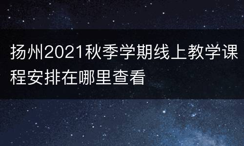 扬州2021秋季学期线上教学课程安排在哪里查看