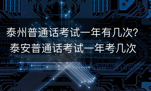 泰州普通话考试一年有几次？ 泰安普通话考试一年考几次