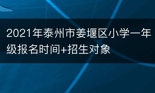 2021年泰州市姜堰区小学一年级报名时间+招生对象