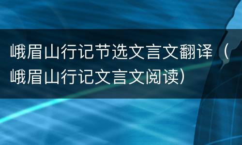 峨眉山行记节选文言文翻译（峨眉山行记文言文阅读）