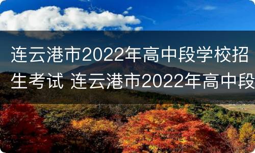 连云港市2022年高中段学校招生考试 连云港市2022年高中段学校招生考试时间