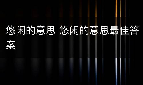 悠闲的意思 悠闲的意思最佳答案