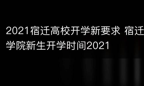 2021宿迁高校开学新要求 宿迁学院新生开学时间2021