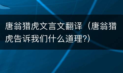 唐翁猎虎文言文翻译（唐翁猎虎告诉我们什么道理?）