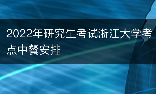 2022年研究生考试浙江大学考点中餐安排